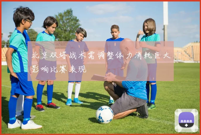 北京双塔战术需调整体力消耗巨大影响比赛表现