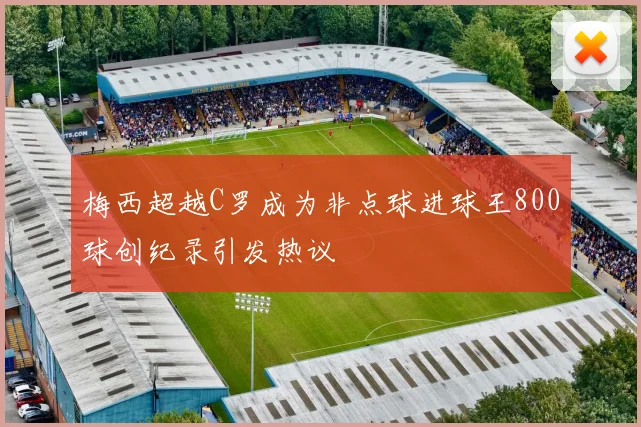 梅西超越C罗成为非点球进球王800球创纪录引发热议