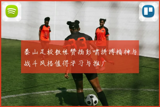 泰山足校教练赞扬彭啸拼搏精神与战斗风格值得学习与推广