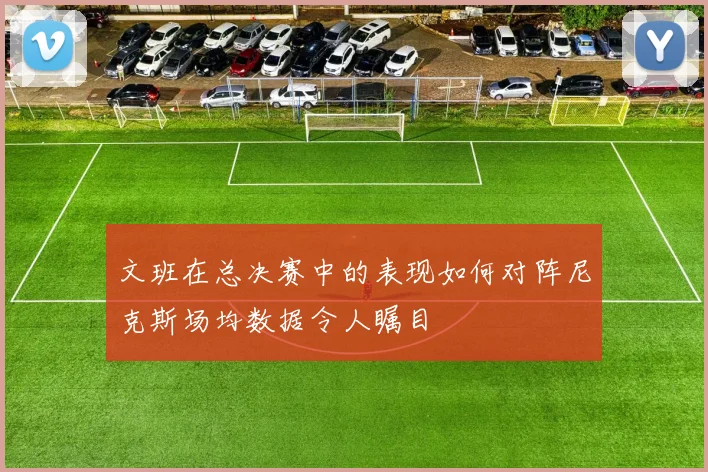 文班在总决赛中的表现如何对阵尼克斯场均数据令人瞩目