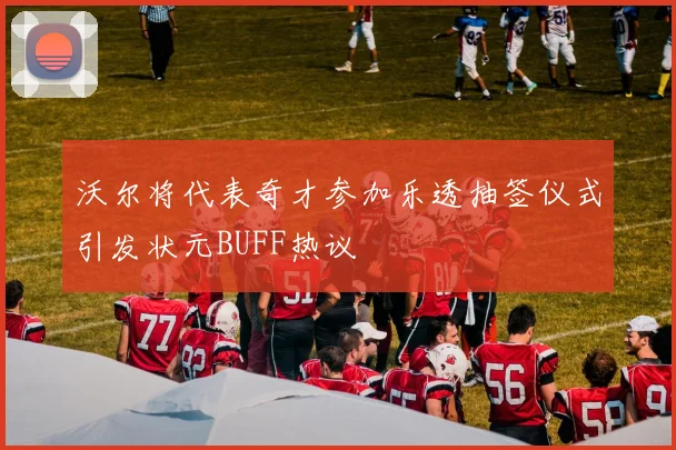沃尔将代表奇才参加乐透抽签仪式引发状元BUFF热议