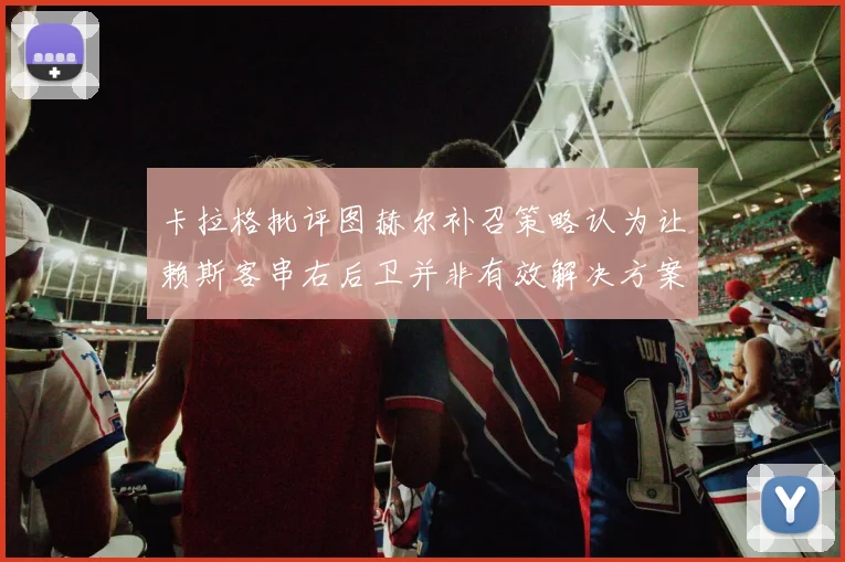 卡拉格批评图赫尔补召策略认为让赖斯客串右后卫并非有效解决方案