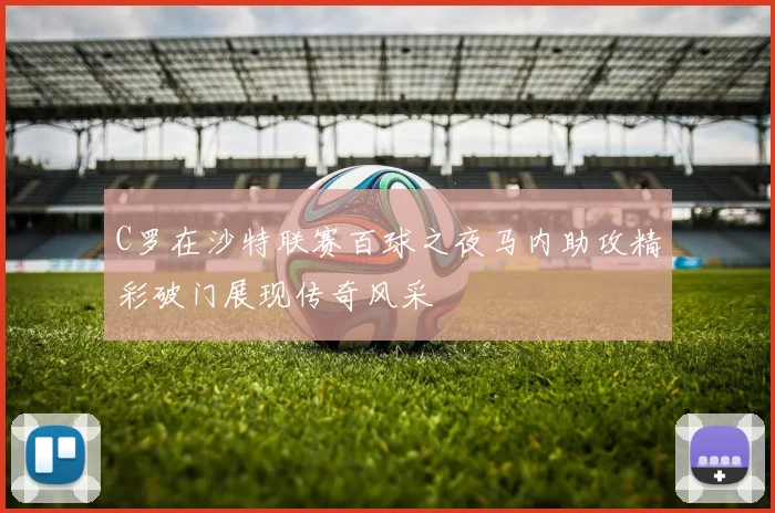 C罗在沙特联赛百球之夜马内助攻精彩破门展现传奇风采
