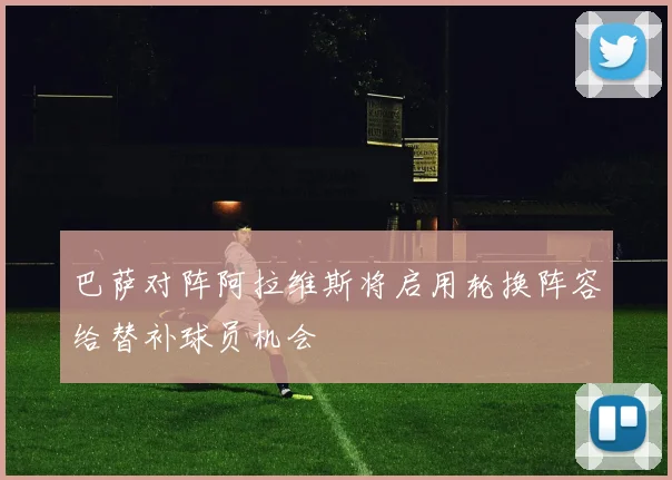 巴萨对阵阿拉维斯将启用轮换阵容给替补球员机会