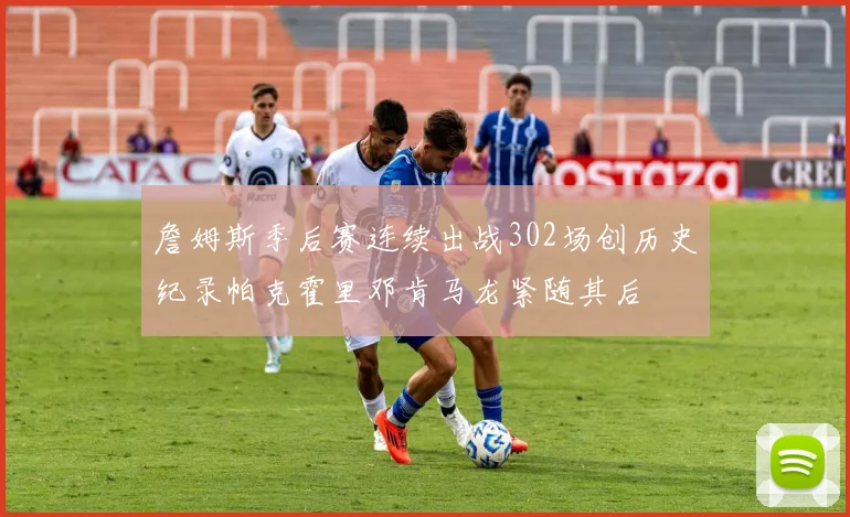 詹姆斯季后赛连续出战302场创历史纪录帕克霍里邓肯马龙紧随其后