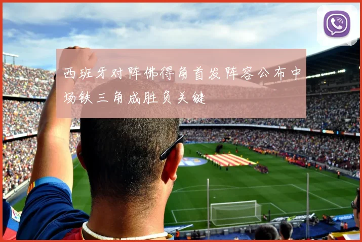 西班牙对阵佛得角首发阵容公布中场铁三角成胜负关键