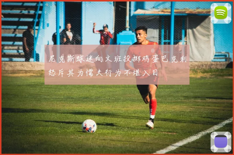 尼克斯球迷向文班投掷鸡蛋巴克利怒斥其为懦夫行为不堪入目