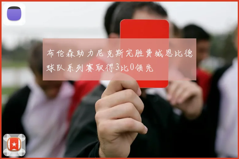 布伦森助力尼克斯完胜费城恩比德球队系列赛取得3比0领先