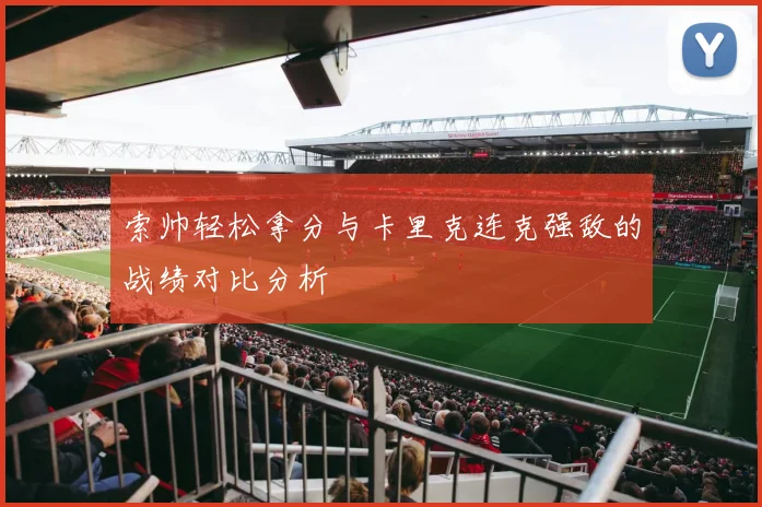 索帅轻松拿分与卡里克连克强敌的战绩对比分析