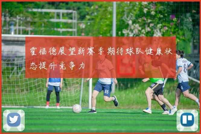 霍福德展望新赛季期待球队健康状态提升竞争力