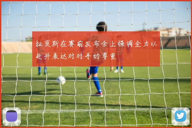 拉莫斯在赛前发布会上强调全力以赴并表达对对手的尊重