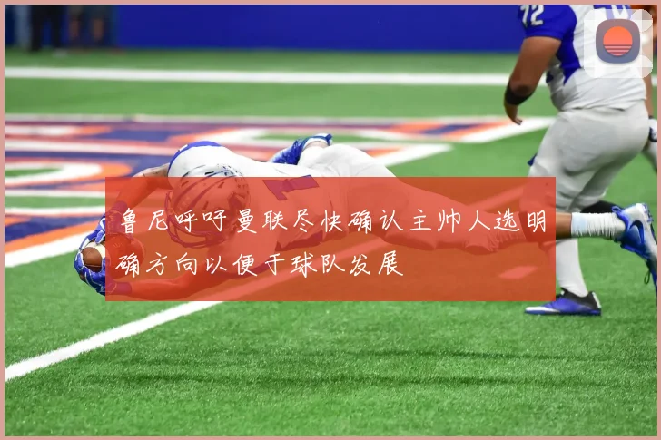 鲁尼呼吁曼联尽快确认主帅人选明确方向以便于球队发展