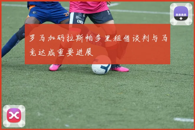 罗马加码拉斯帕多里租借谈判与马竞达成重要进展