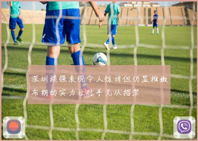 深圳顽强表现令人惊讶但仍显稚嫩布朗的实力让对手无从招架