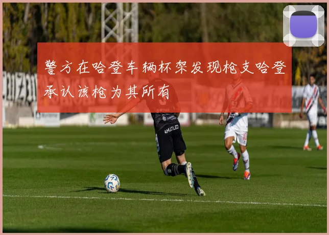 警方在哈登车辆杯架发现枪支哈登承认该枪为其所有