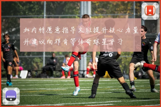加内特愿意指导文班提升核心力量并建议向邓肯等传奇球星学习