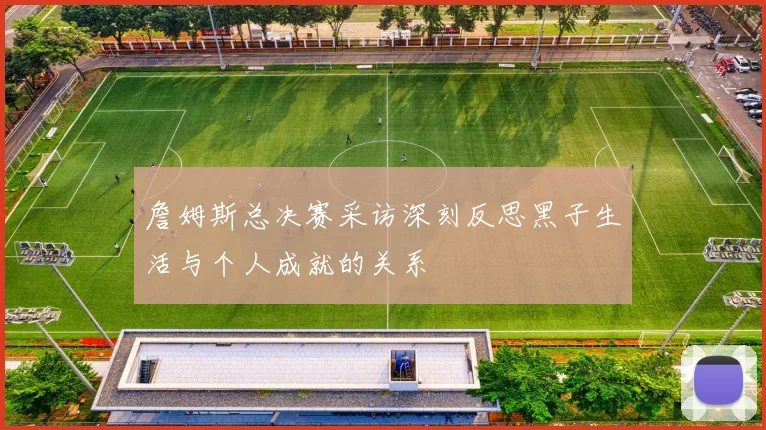 詹姆斯总决赛采访深刻反思黑子生活与个人成就的关系