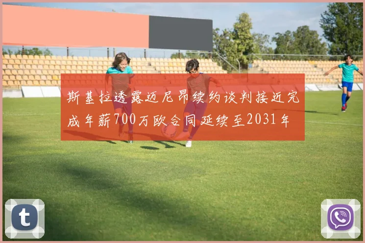 斯基拉透露迈尼昂续约谈判接近完成年薪700万欧合同延续至2031年