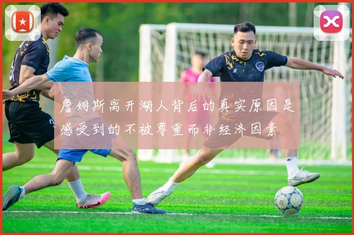 詹姆斯离开湖人背后的真实原因是感受到的不被尊重而非经济因素