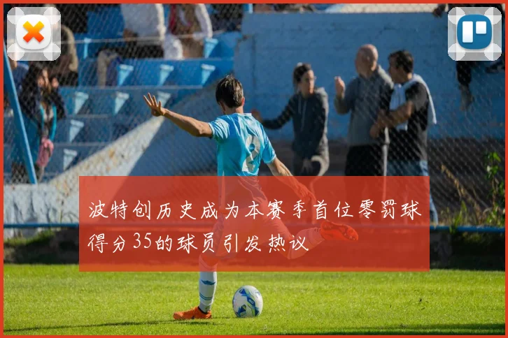波特创历史成为本赛季首位零罚球得分35的球员引发热议