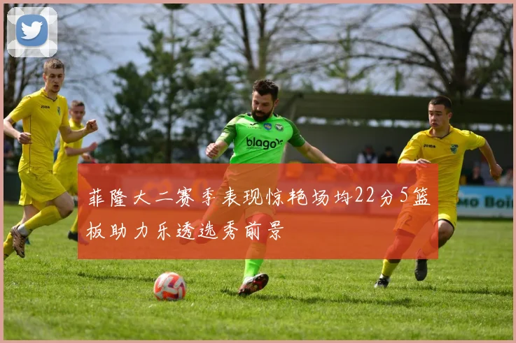 菲隆大二赛季表现惊艳场均22分5篮板助力乐透选秀前景