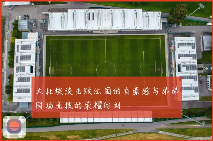 大杜埃谈击败法国的自豪感与弟弟同场竞技的荣耀时刻