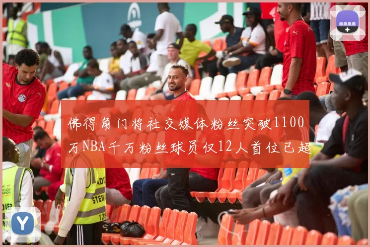 佛得角门将社交媒体粉丝突破1100万NBA千万粉丝球员仅12人首位已超亿