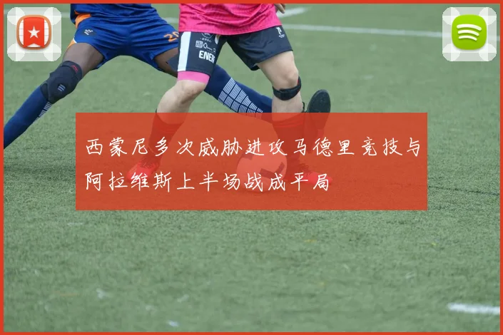 西蒙尼多次威胁进攻马德里竞技与阿拉维斯上半场战成平局