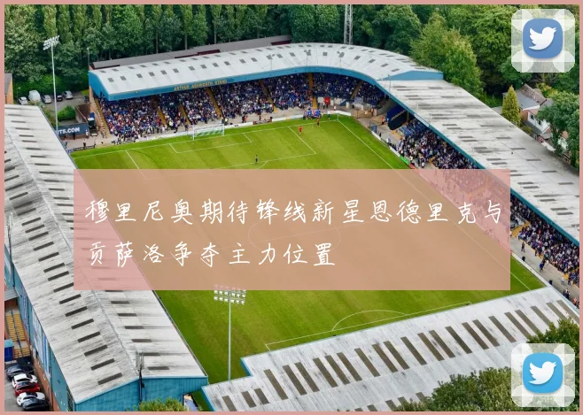 穆里尼奥期待锋线新星恩德里克与贡萨洛争夺主力位置
