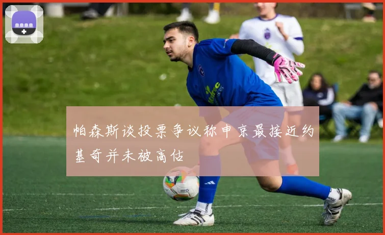 帕森斯谈投票争议称申京最接近约基奇并未被高估