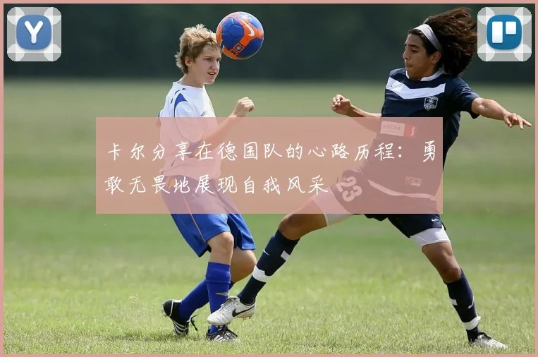 卡尔分享在德国队的心路历程：勇敢无畏地展现自我风采