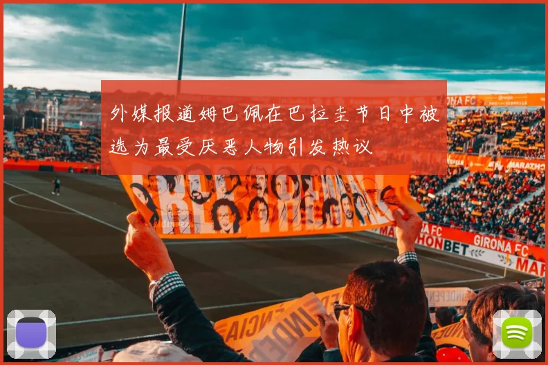 外媒报道姆巴佩在巴拉圭节日中被选为最受厌恶人物引发热议