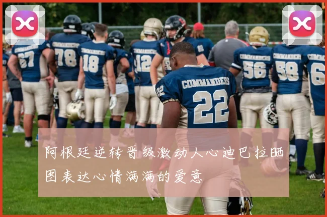 阿根廷逆转晋级激动人心迪巴拉晒图表达心情满满的爱意