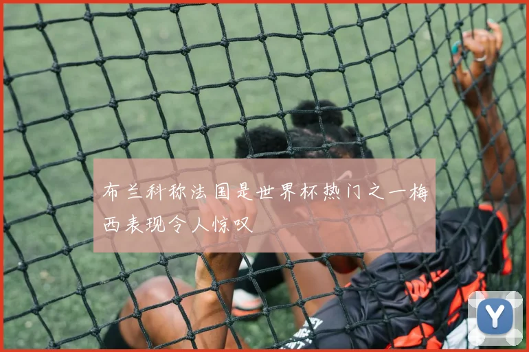 布兰科称法国是世界杯热门之一梅西表现令人惊叹