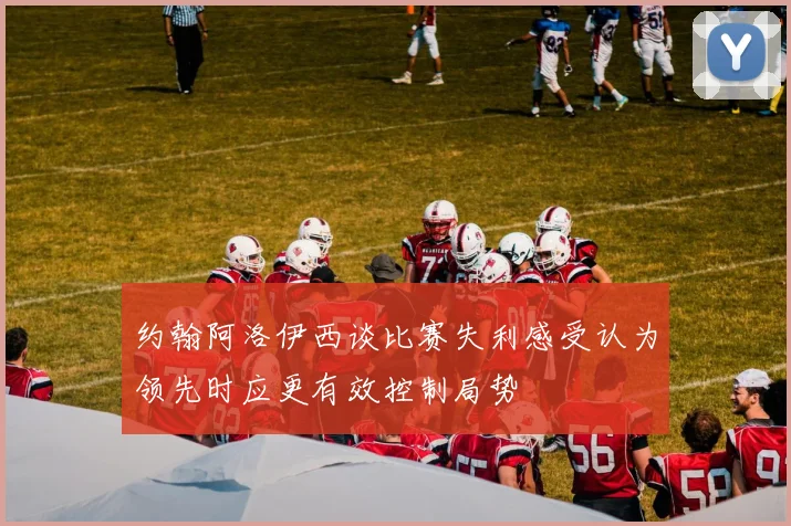 约翰阿洛伊西谈比赛失利感受认为领先时应更有效控制局势