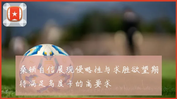 桑顿自信展现侵略性与求胜欲望期待满足乌度卡的高要求