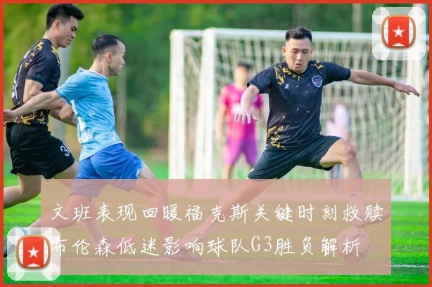 文班表现回暖福克斯关键时刻救赎布伦森低迷影响球队G3胜负解析