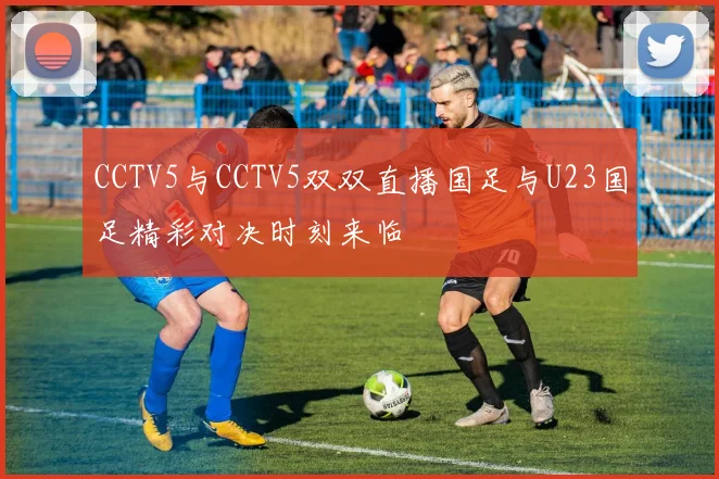 CCTV5与CCTV5双双直播国足与U23国足精彩对决时刻来临