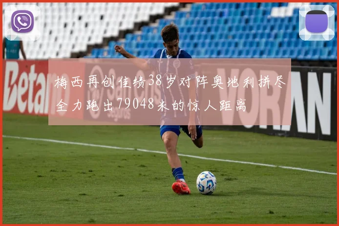 梅西再创佳绩38岁对阵奥地利拼尽全力跑出79048米的惊人距离