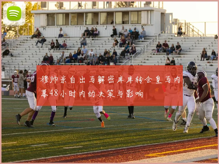 穆帅亲自出马解密库库转会皇马内幕48小时内的决策与影响