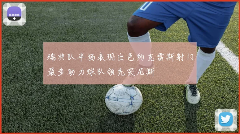 瑞典队半场表现出色约克雷斯射门最多助力球队领先突尼斯
