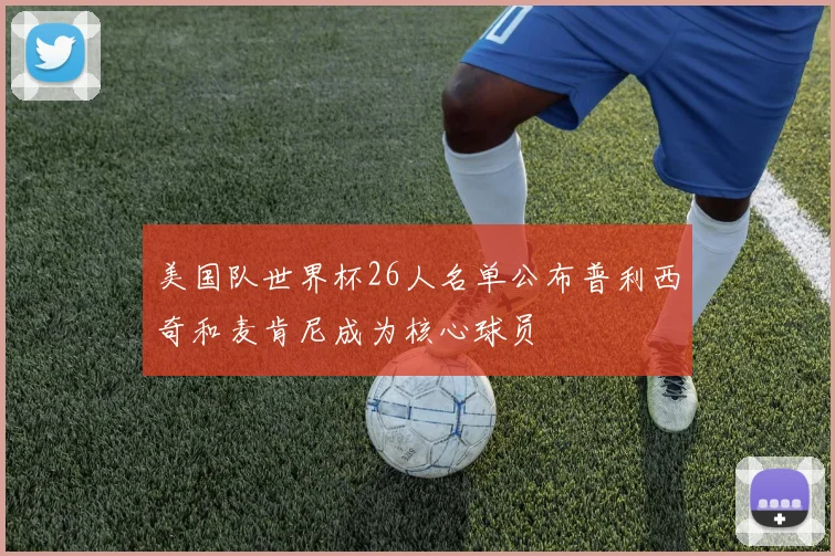 美国队世界杯26人名单公布普利西奇和麦肯尼成为核心球员