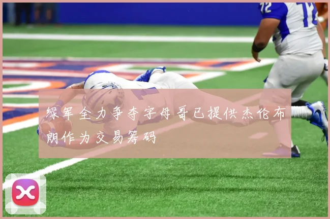 绿军全力争夺字母哥已提供杰伦布朗作为交易筹码