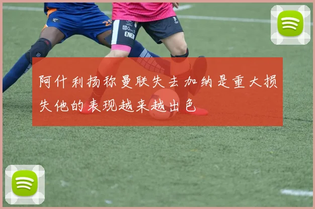阿什利扬称曼联失去加纳是重大损失他的表现越来越出色