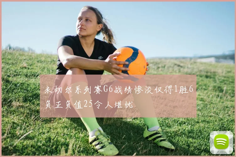 米切尔系列赛G6战绩惨淡仅得1胜6负正负值25令人堪忧