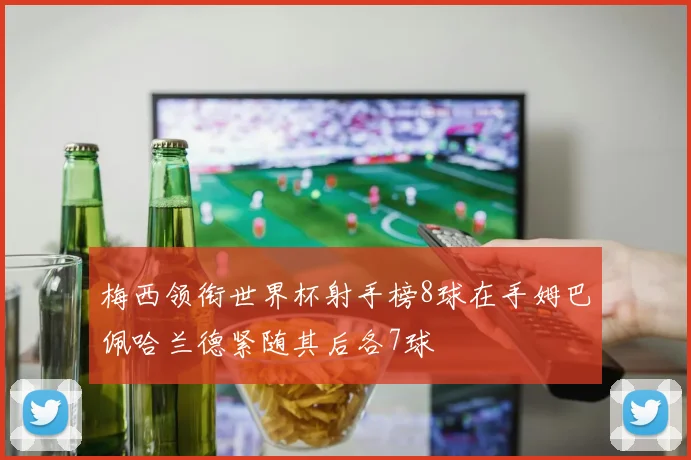 梅西领衔世界杯射手榜8球在手姆巴佩哈兰德紧随其后各7球