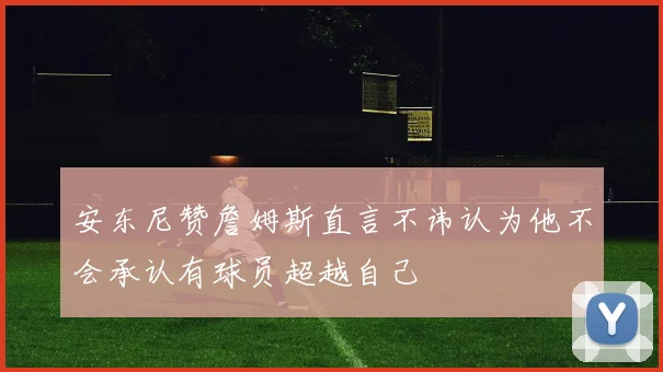 安东尼赞詹姆斯直言不讳认为他不会承认有球员超越自己