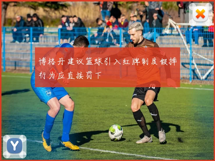 博格丹建议篮球引入红牌制度假摔行为应直接罚下
