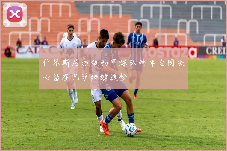 什琴斯尼拒绝西甲球队两年合同决心留在巴萨继续追梦