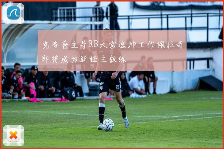 克洛普主导RB大宫选帅工作佩拉奇即将成为新任主教练